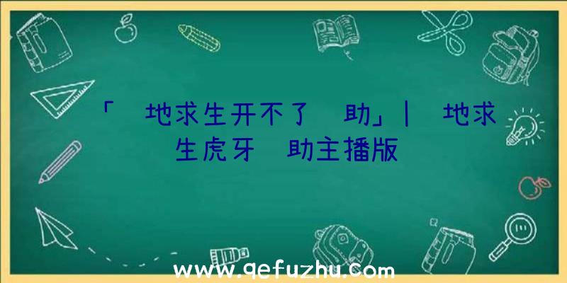 「绝地求生开不了辅助」|绝地求生虎牙辅助主播版